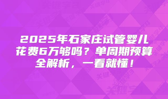 2025年石家庄试管婴儿花费6万够吗？单周期预算全解析，一看就懂！