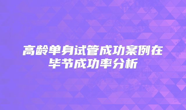 高龄单身试管成功案例在毕节成功率分析
