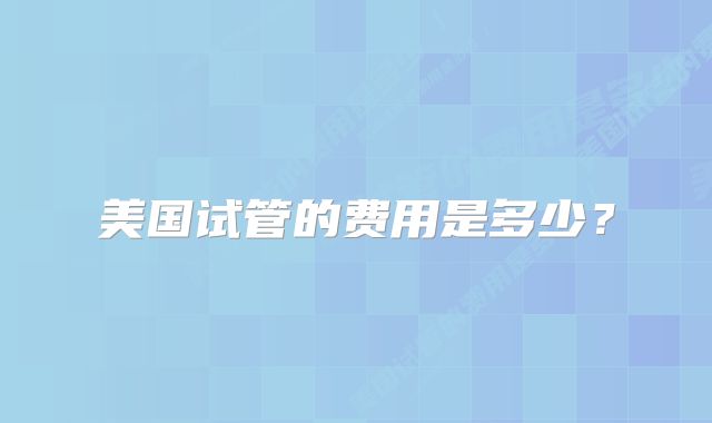 美国试管的费用是多少？