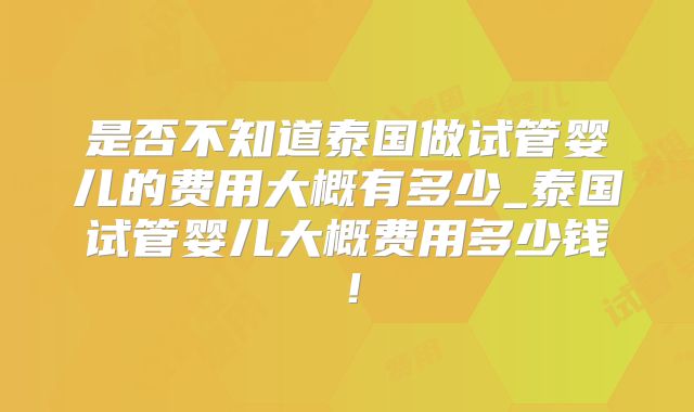 是否不知道泰国做试管婴儿的费用大概有多少_泰国试管婴儿大概费用多少钱!