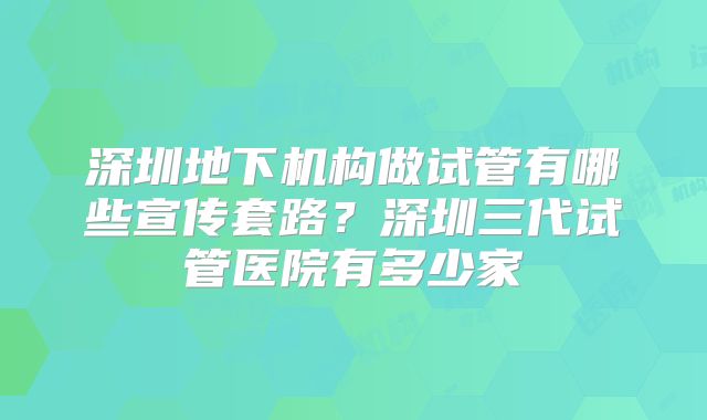 深圳地下机构做试管有哪些宣传套路？深圳三代试管医院有多少家
