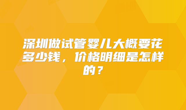深圳做试管婴儿大概要花多少钱，价格明细是怎样的？