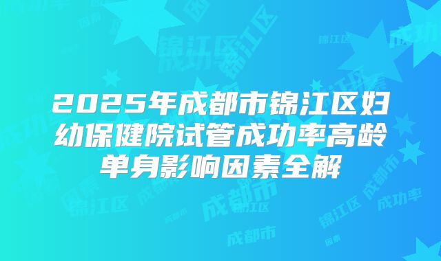 2025年成都市锦江区妇幼保健院试管成功率高龄单身影响因素全解