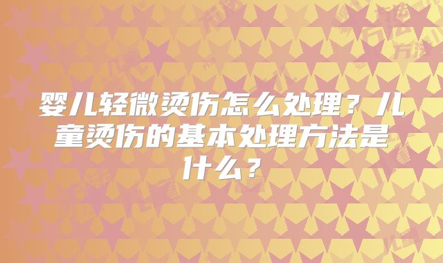 婴儿轻微烫伤怎么处理?儿童烫伤的基本处理方法是什么?