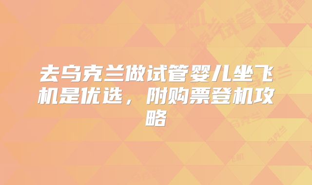 去乌克兰做试管婴儿坐飞机是优选，附购票登机攻略