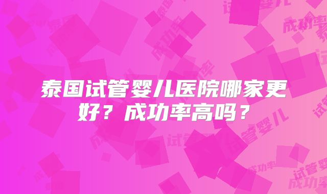 泰国试管婴儿医院哪家更好？成功率高吗？