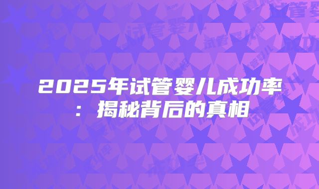 2025年试管婴儿成功率：揭秘背后的真相