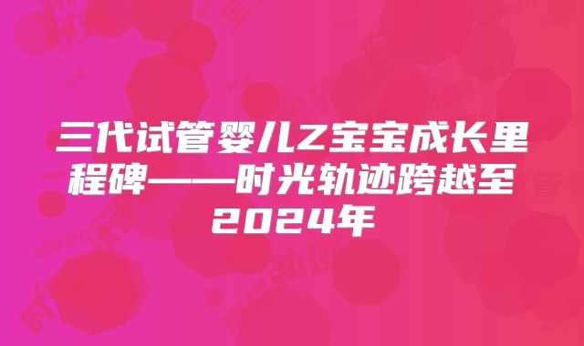 三代试管婴儿Z宝宝成长里程碑——时光轨迹跨越至2024年