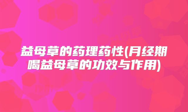 益母草的药理药性(月经期喝益母草的功效与作用)