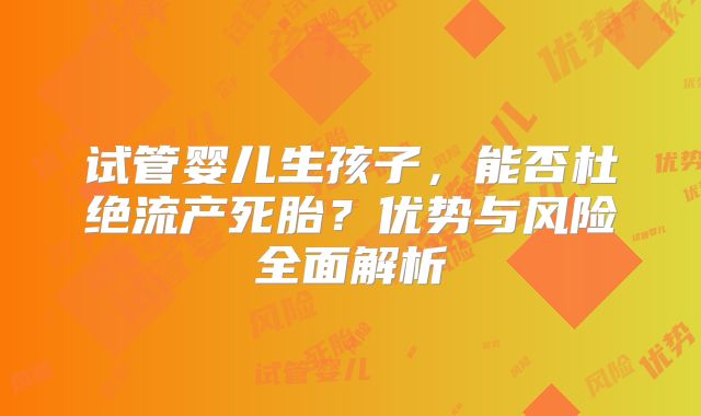 试管婴儿生孩子，能否杜绝流产死胎？优势与风险全面解析