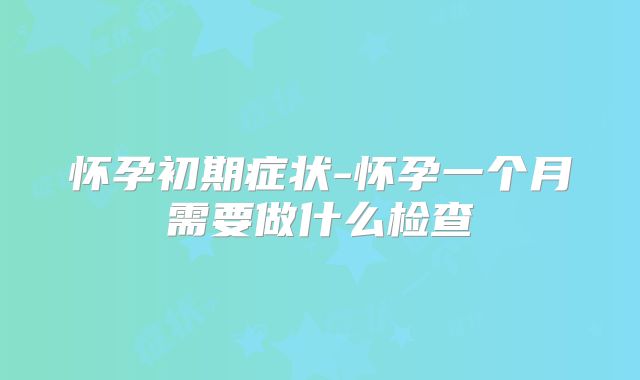 怀孕初期症状-怀孕一个月需要做什么检查