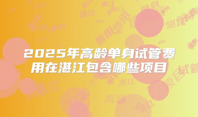 2025年高龄单身试管费用在湛江包含哪些项目