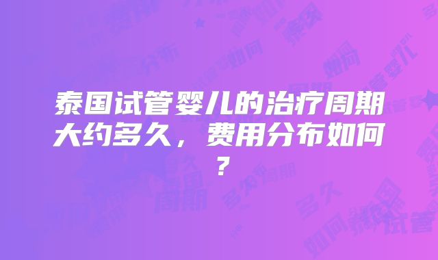 泰国试管婴儿的治疗周期大约多久，费用分布如何？