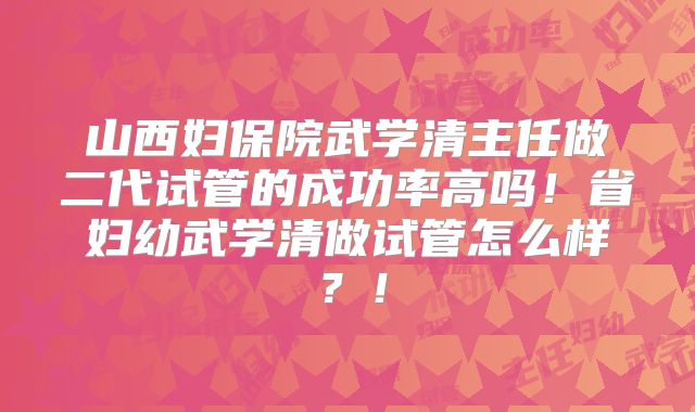 山西妇保院武学清主任做二代试管的成功率高吗！省妇幼武学清做试管怎么样？！