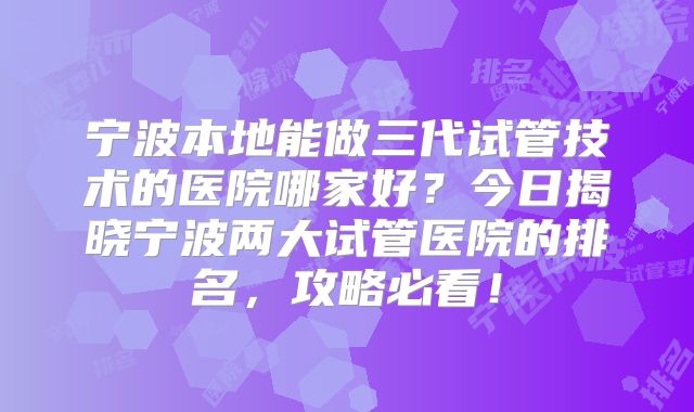 宁波本地能做三代试管技术的医院哪家好？今日揭晓宁波两大试管医院的排名，攻略必看！
