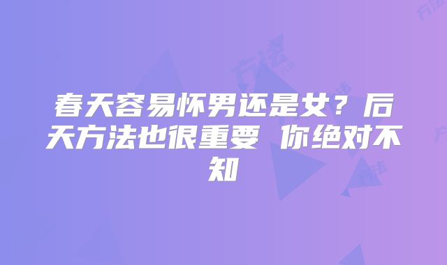 春天容易怀男还是女？后天方法也很重要 你绝对不知
