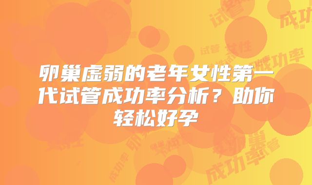 卵巢虚弱的老年女性第一代试管成功率分析?助你轻松好孕