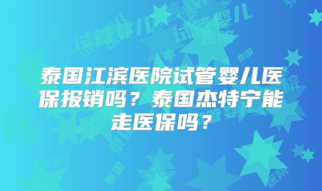 泰国江滨医院试管婴儿医保报销吗？泰国杰特宁能走医保吗？