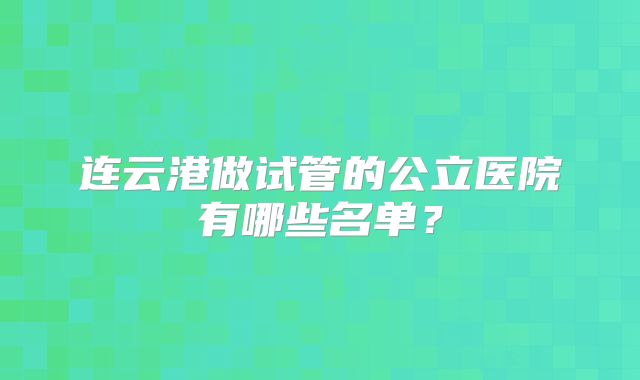 连云港做试管的公立医院有哪些名单？