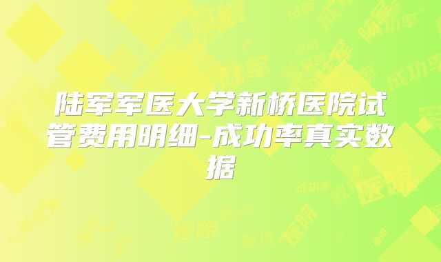陆军军医大学新桥医院试管费用明细-成功率真实数据