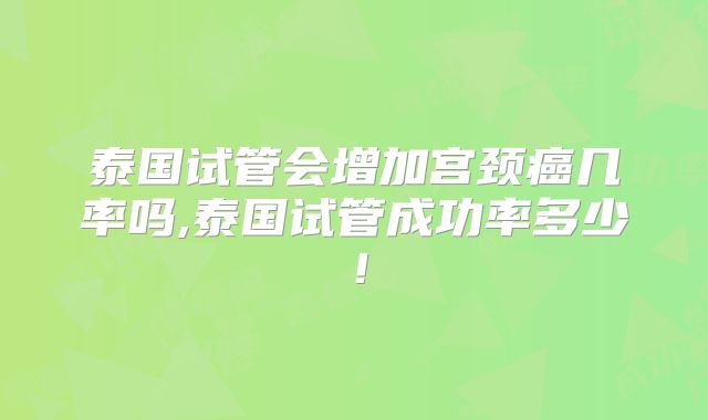泰国试管会增加宫颈癌几率吗,泰国试管成功率多少！
