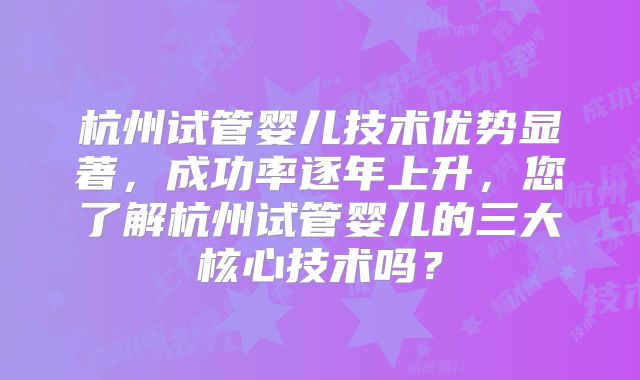 杭州试管婴儿技术优势显著，成功率逐年上升，您了解杭州试管婴儿的三大核心技术吗？