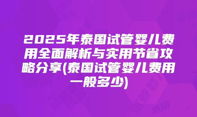 2025年泰国试管婴儿费用全面解析与实用节省攻略分享(泰国试管婴儿费用一般多少)