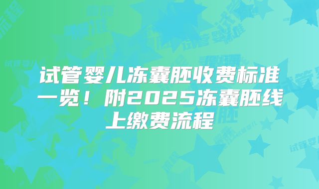 试管婴儿冻囊胚收费标准一览！附2025冻囊胚线上缴费流程