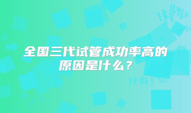 全国三代试管成功率高的原因是什么？