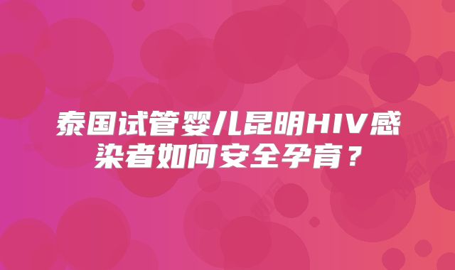 泰国试管婴儿昆明HIV感染者如何安全孕育？