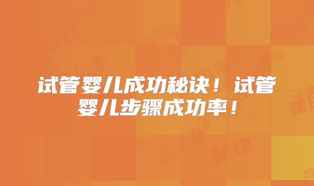 试管婴儿成功秘诀！试管婴儿步骤成功率！