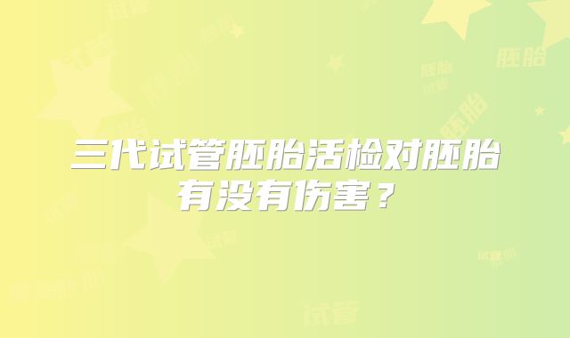 三代试管胚胎活检对胚胎有没有伤害？