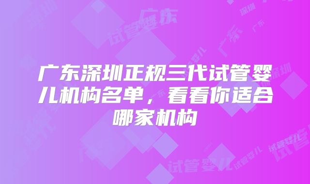 广东深圳正规三代试管婴儿机构名单,看看你适合哪家机构
