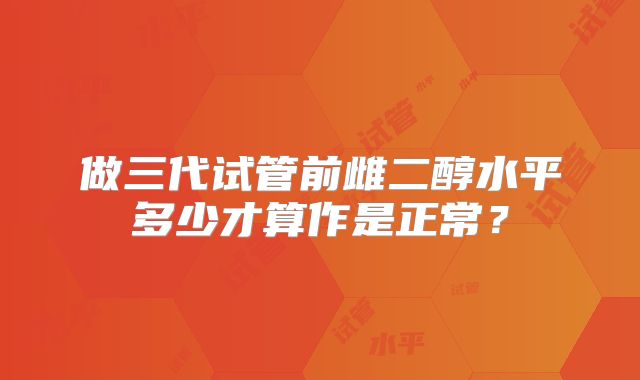 做三代试管前雌二醇水平多少才算作是正常？