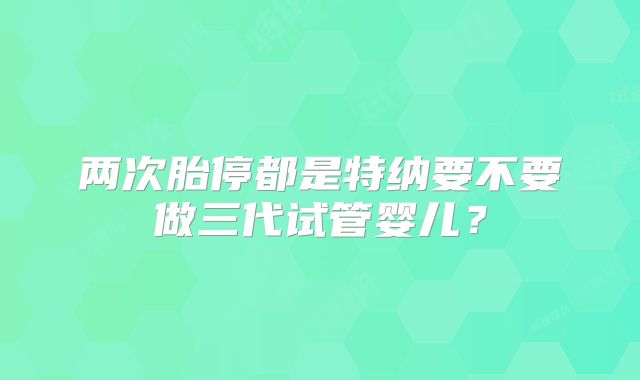 两次胎停都是特纳要不要做三代试管婴儿?