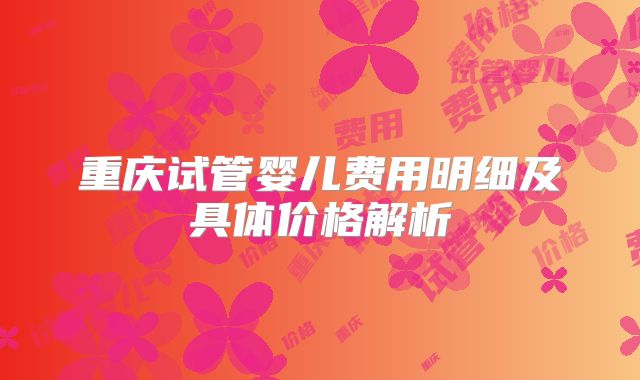 重庆试管婴儿费用明细及具体价格解析