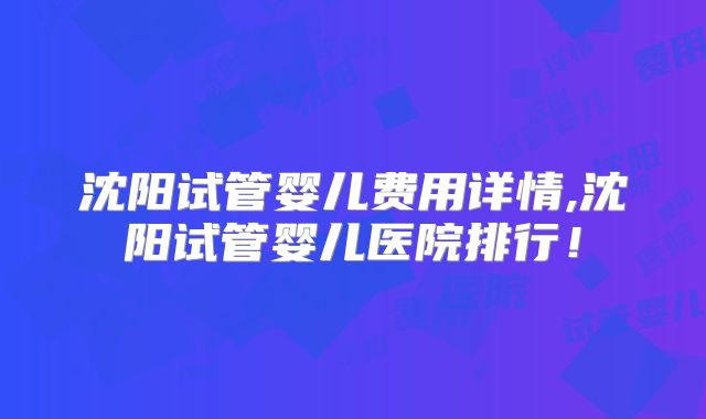 沈阳试管婴儿费用详情,沈阳试管婴儿医院排行！