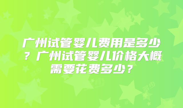 广州试管婴儿费用是多少?广州试管婴儿价格大概需要花费多少?