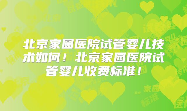 北京家圆医院试管婴儿技术如何！北京家园医院试管婴儿收费标准！