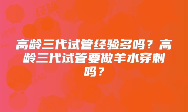 高龄三代试管经验多吗?高龄三代试管要做羊水穿刺吗?