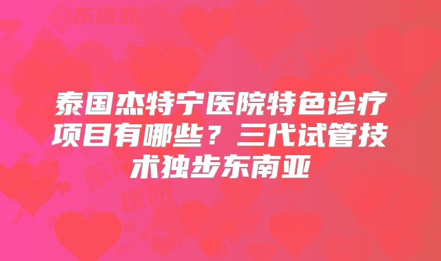 泰国杰特宁医院特色诊疗项目有哪些？三代试管技术独步东南亚