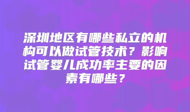 深圳地区有哪些私立的机构可以做试管技术?影响试管婴儿成功率主要的因素有哪些?