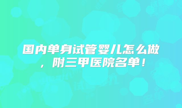 国内单身试管婴儿怎么做，附三甲医院名单！