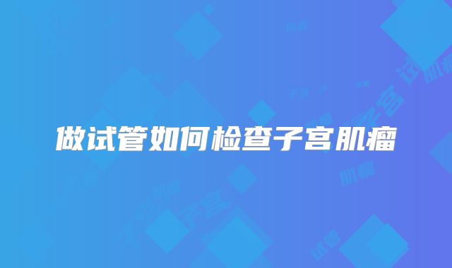 做试管如何检查子宫肌瘤