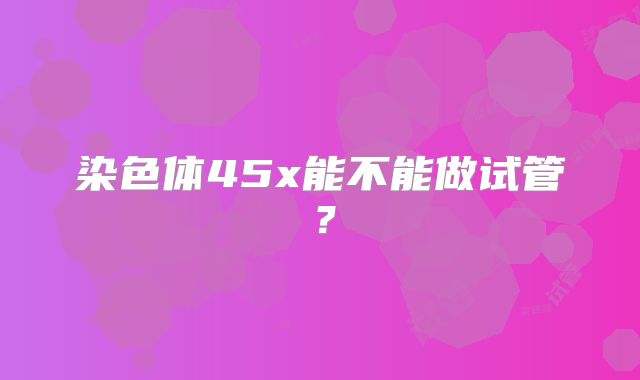 染色体45x能不能做试管？