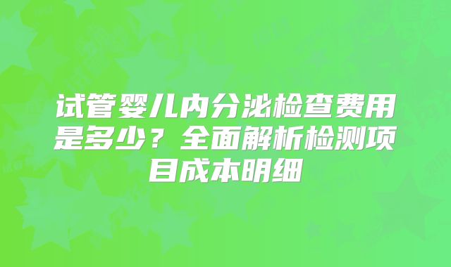 试管婴儿内分泌检查费用是多少？全面解析检测项目成本明细