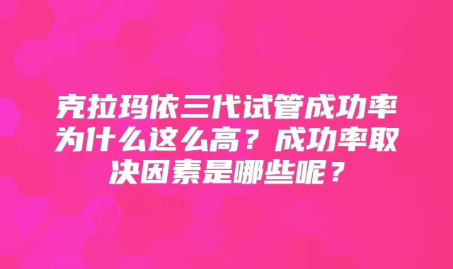克拉玛依三代试管成功率为什么这么高？成功率取决因素是哪些呢？