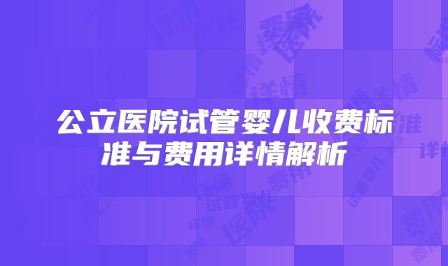 公立医院试管婴儿收费标准与费用详情解析