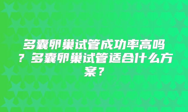 多囊卵巢试管成功率高吗？多囊卵巢试管适合什么方案？