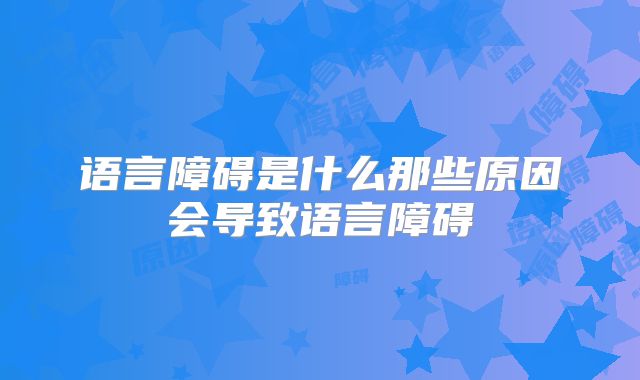 语言障碍是什么那些原因会导致语言障碍